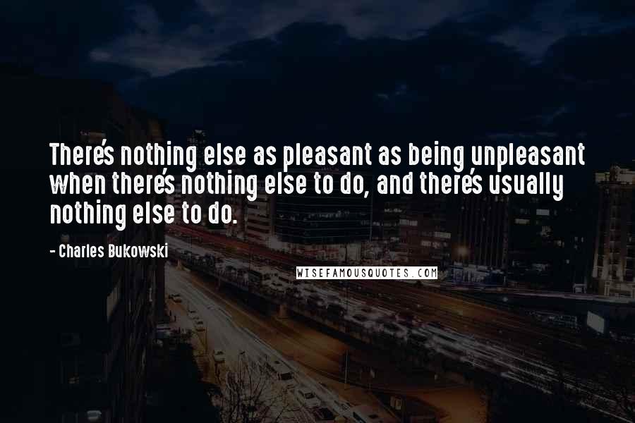 Charles Bukowski Quotes: There's nothing else as pleasant as being unpleasant when there's nothing else to do, and there's usually nothing else to do.