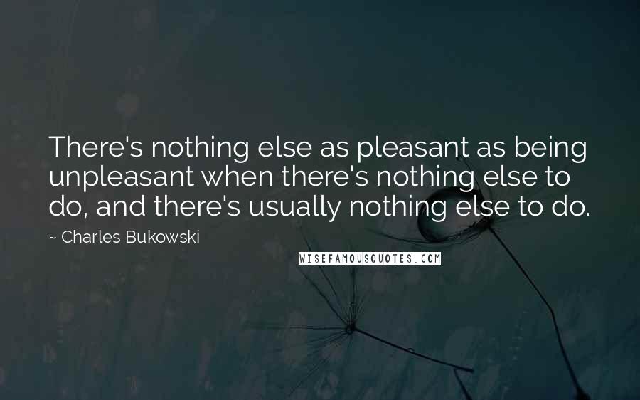Charles Bukowski Quotes: There's nothing else as pleasant as being unpleasant when there's nothing else to do, and there's usually nothing else to do.