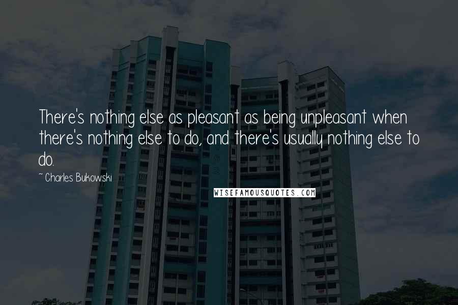 Charles Bukowski Quotes: There's nothing else as pleasant as being unpleasant when there's nothing else to do, and there's usually nothing else to do.