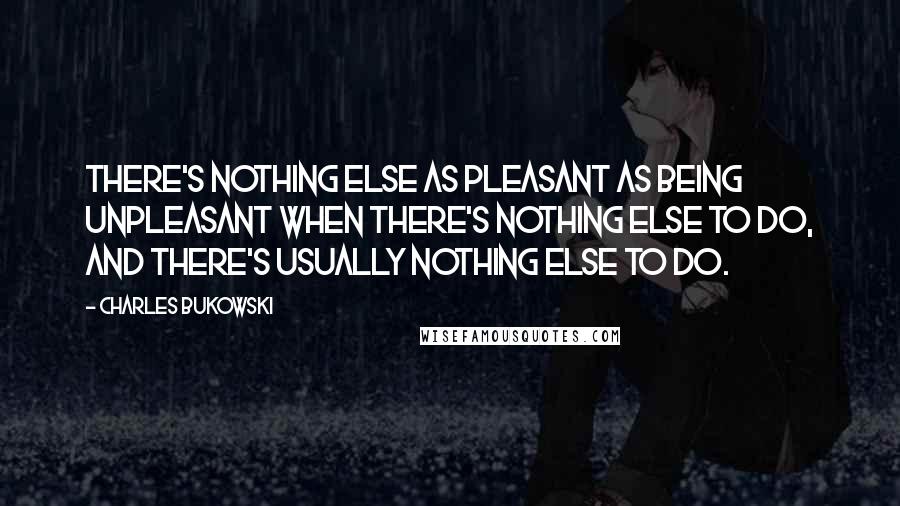 Charles Bukowski Quotes: There's nothing else as pleasant as being unpleasant when there's nothing else to do, and there's usually nothing else to do.