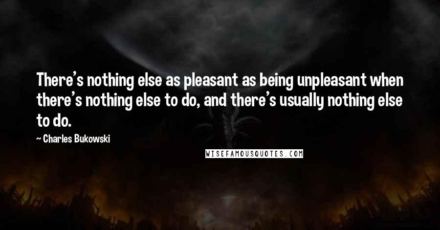 Charles Bukowski Quotes: There's nothing else as pleasant as being unpleasant when there's nothing else to do, and there's usually nothing else to do.