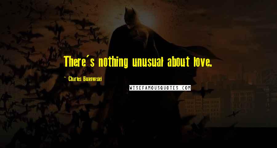 Charles Bukowski Quotes: There's nothing unusual about love.