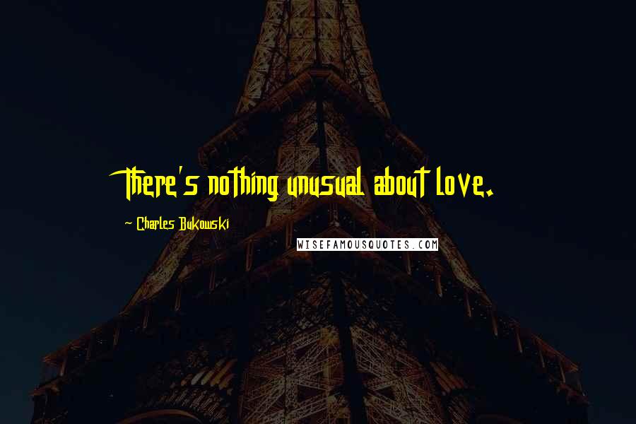 Charles Bukowski Quotes: There's nothing unusual about love.