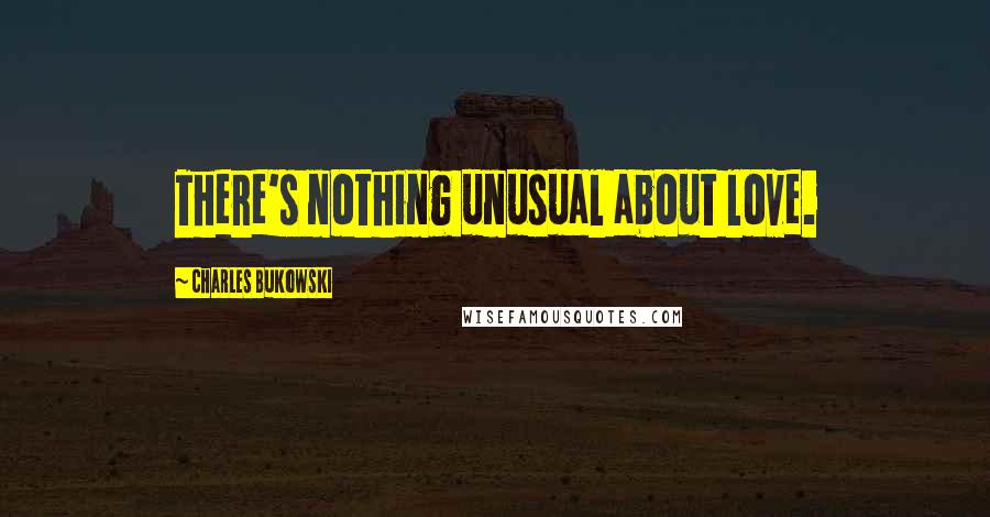 Charles Bukowski Quotes: There's nothing unusual about love.