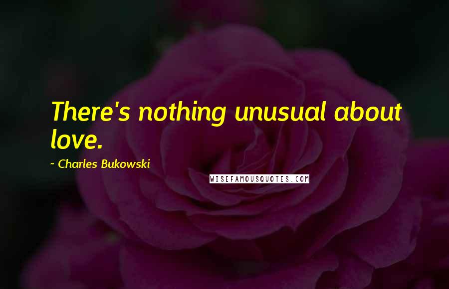 Charles Bukowski Quotes: There's nothing unusual about love.