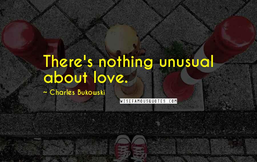 Charles Bukowski Quotes: There's nothing unusual about love.