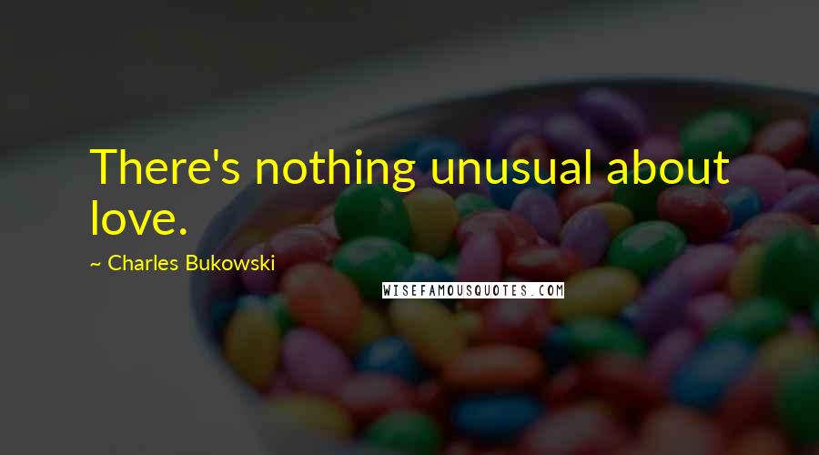 Charles Bukowski Quotes: There's nothing unusual about love.