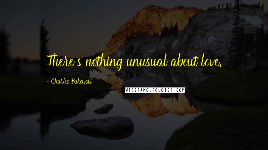 Charles Bukowski Quotes: There's nothing unusual about love.