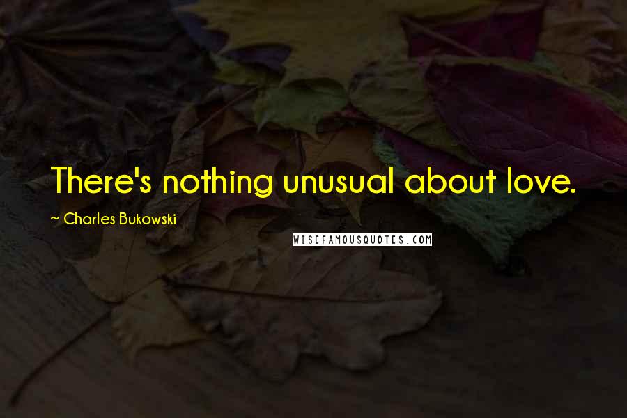 Charles Bukowski Quotes: There's nothing unusual about love.