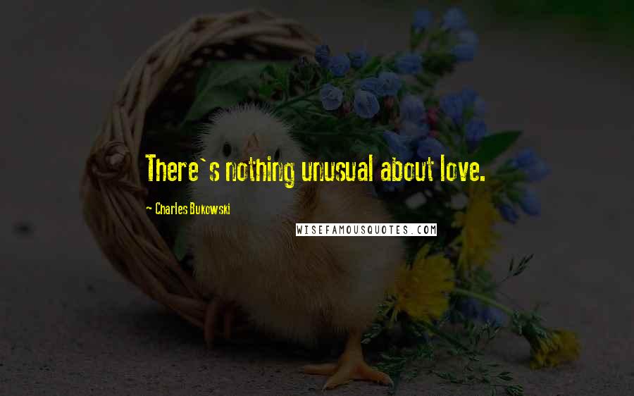 Charles Bukowski Quotes: There's nothing unusual about love.