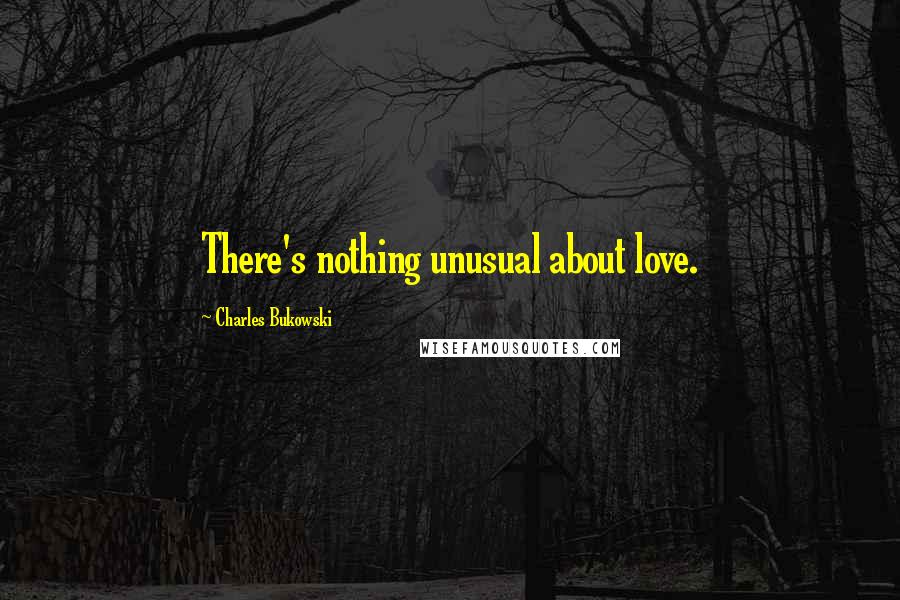 Charles Bukowski Quotes: There's nothing unusual about love.