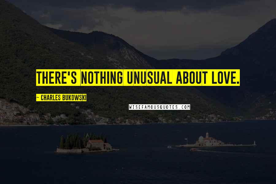 Charles Bukowski Quotes: There's nothing unusual about love.
