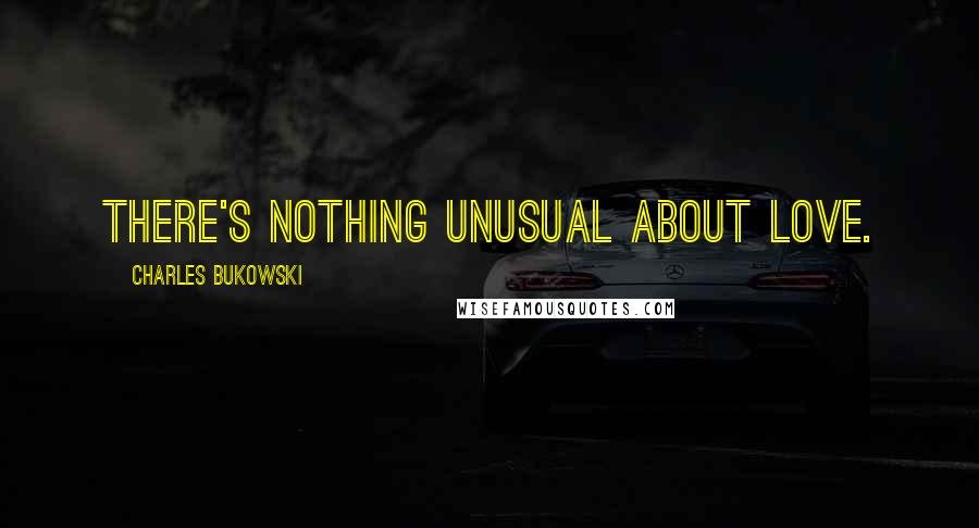 Charles Bukowski Quotes: There's nothing unusual about love.