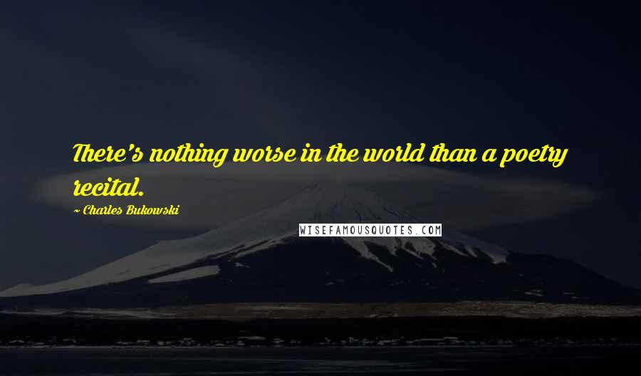 Charles Bukowski Quotes: There's nothing worse in the world than a poetry recital.