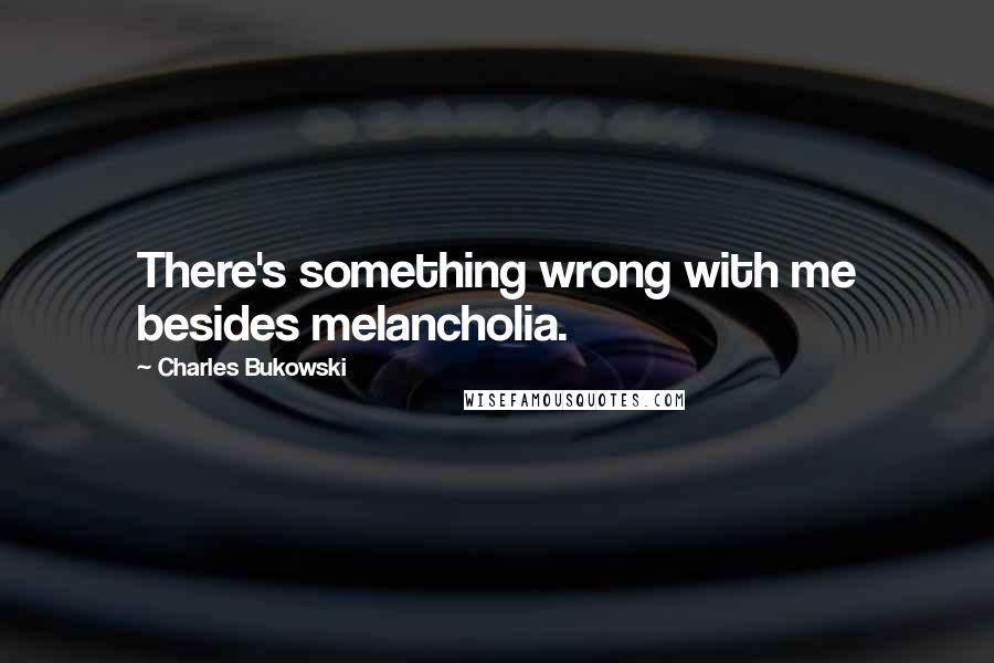 Charles Bukowski Quotes: There's something wrong with me besides melancholia.