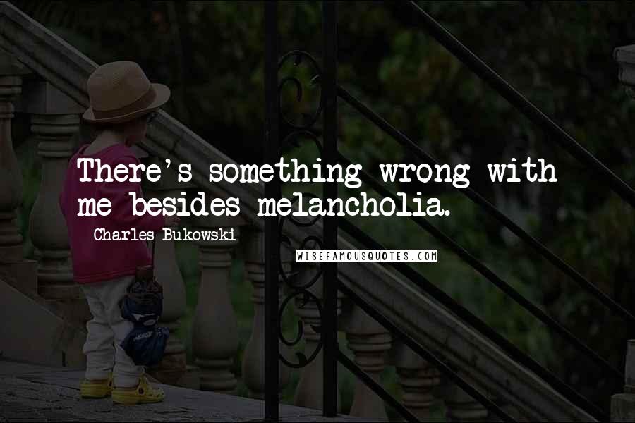 Charles Bukowski Quotes: There's something wrong with me besides melancholia.