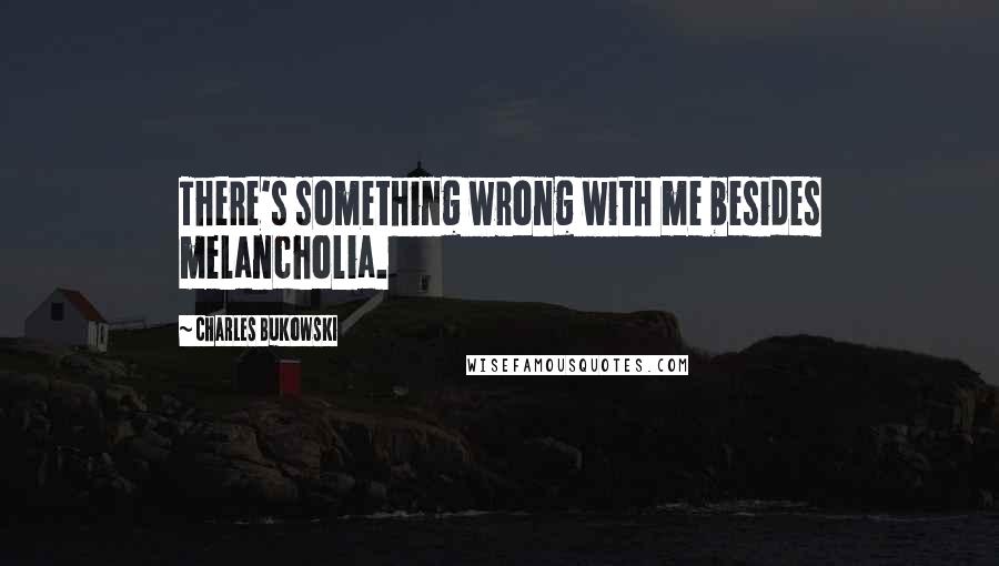 Charles Bukowski Quotes: There's something wrong with me besides melancholia.