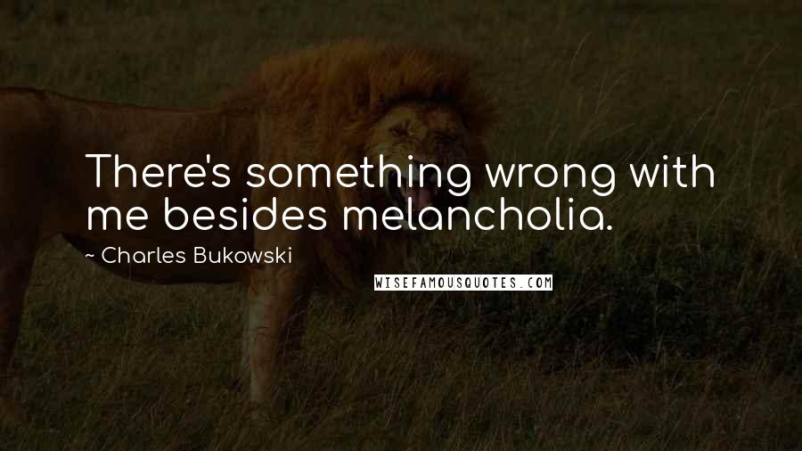 Charles Bukowski Quotes: There's something wrong with me besides melancholia.