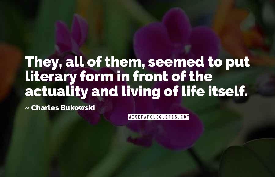 Charles Bukowski Quotes: They, all of them, seemed to put literary form in front of the actuality and living of life itself.