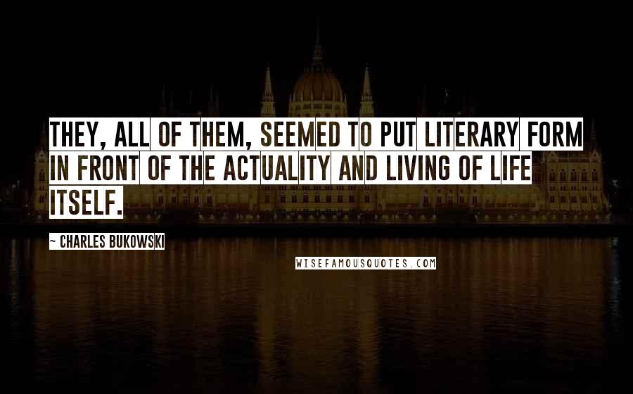 Charles Bukowski Quotes: They, all of them, seemed to put literary form in front of the actuality and living of life itself.