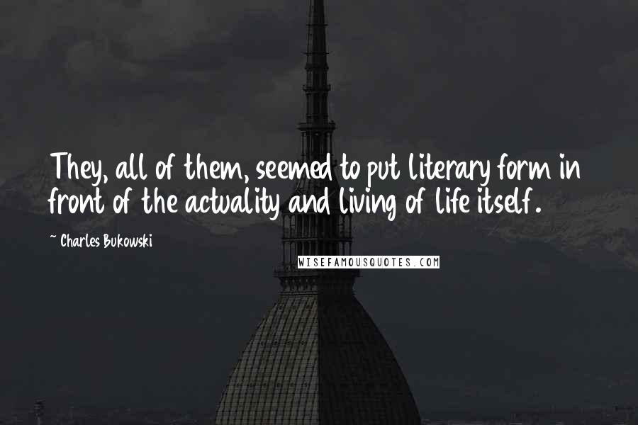 Charles Bukowski Quotes: They, all of them, seemed to put literary form in front of the actuality and living of life itself.