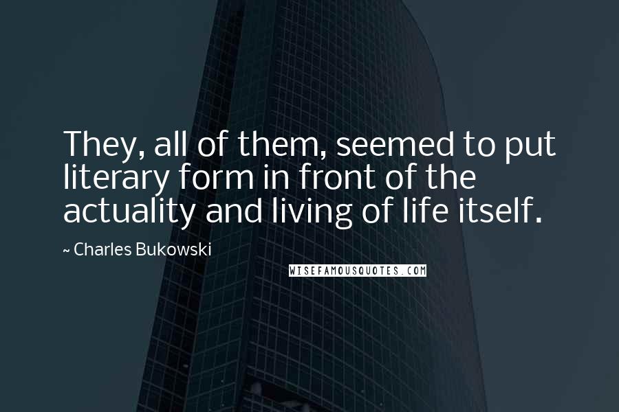 Charles Bukowski Quotes: They, all of them, seemed to put literary form in front of the actuality and living of life itself.