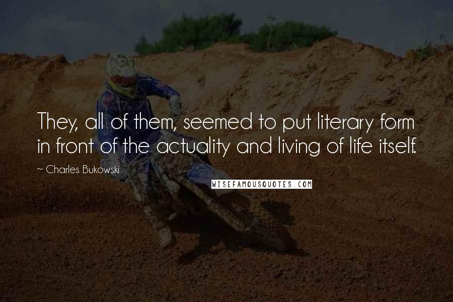 Charles Bukowski Quotes: They, all of them, seemed to put literary form in front of the actuality and living of life itself.