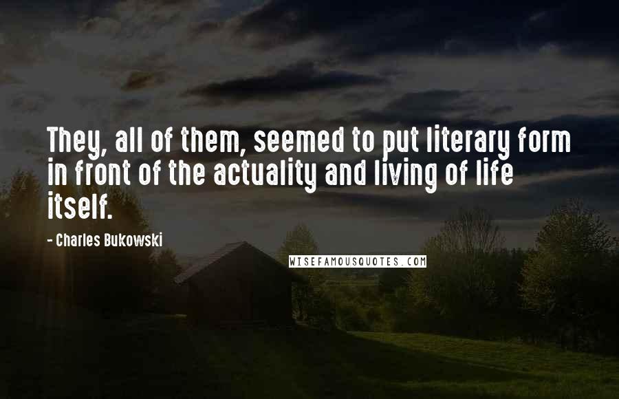 Charles Bukowski Quotes: They, all of them, seemed to put literary form in front of the actuality and living of life itself.