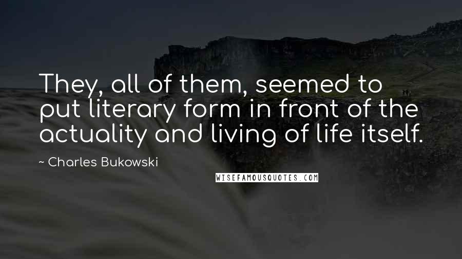 Charles Bukowski Quotes: They, all of them, seemed to put literary form in front of the actuality and living of life itself.