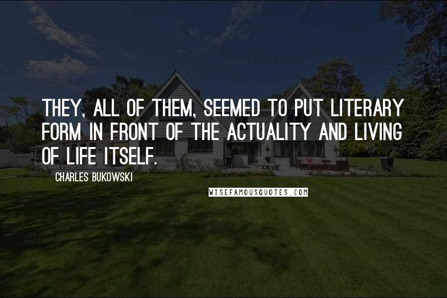 Charles Bukowski Quotes: They, all of them, seemed to put literary form in front of the actuality and living of life itself.