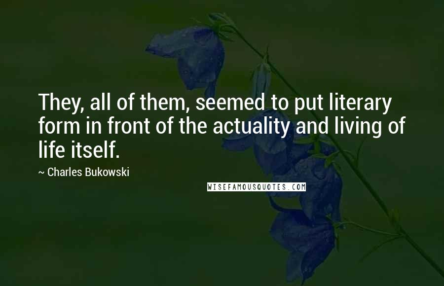 Charles Bukowski Quotes: They, all of them, seemed to put literary form in front of the actuality and living of life itself.