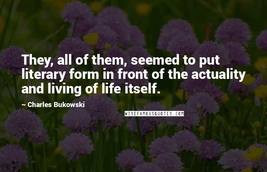 Charles Bukowski Quotes: They, all of them, seemed to put literary form in front of the actuality and living of life itself.