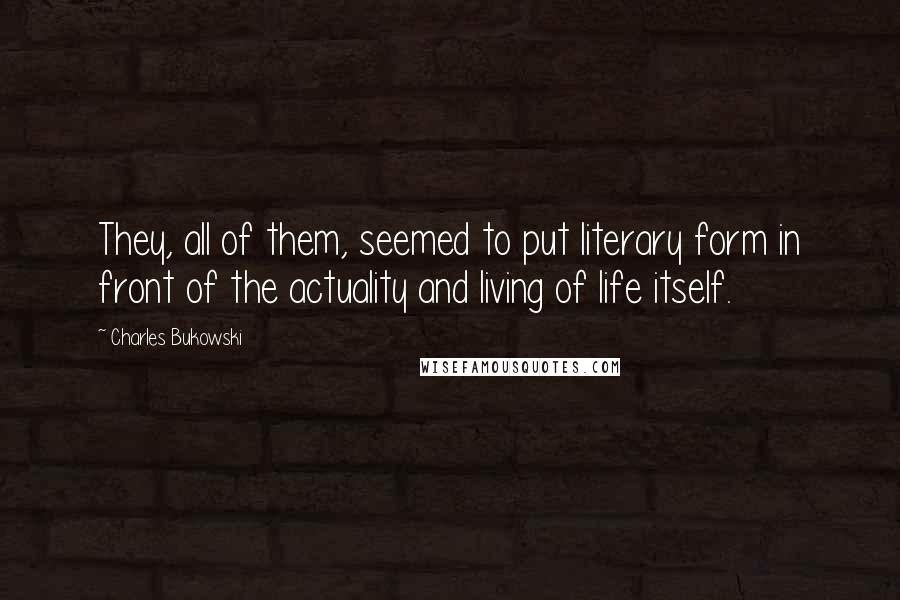 Charles Bukowski Quotes: They, all of them, seemed to put literary form in front of the actuality and living of life itself.