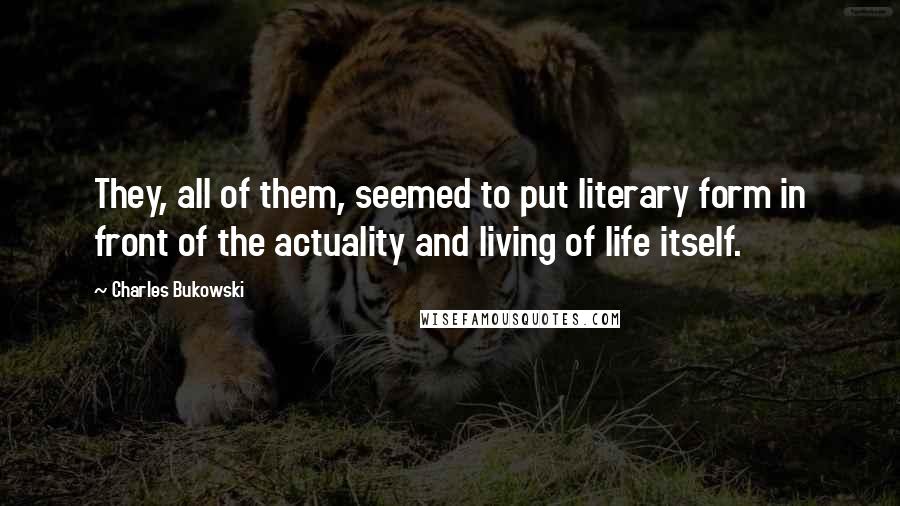 Charles Bukowski Quotes: They, all of them, seemed to put literary form in front of the actuality and living of life itself.