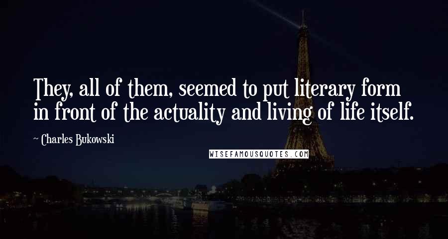 Charles Bukowski Quotes: They, all of them, seemed to put literary form in front of the actuality and living of life itself.