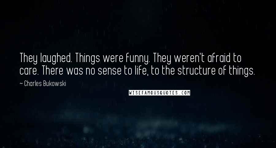 Charles Bukowski Quotes: They laughed. Things were funny. They weren't afraid to care. There was no sense to life, to the structure of things.