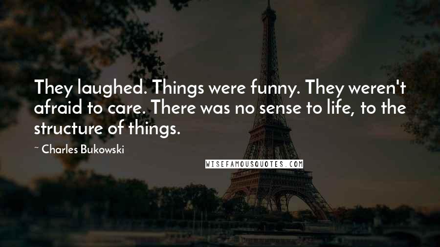 Charles Bukowski Quotes: They laughed. Things were funny. They weren't afraid to care. There was no sense to life, to the structure of things.