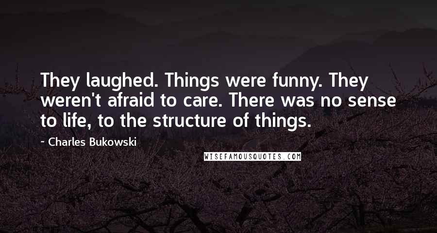 Charles Bukowski Quotes: They laughed. Things were funny. They weren't afraid to care. There was no sense to life, to the structure of things.