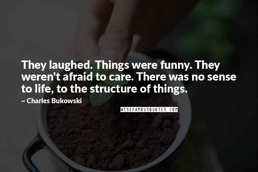 Charles Bukowski Quotes: They laughed. Things were funny. They weren't afraid to care. There was no sense to life, to the structure of things.