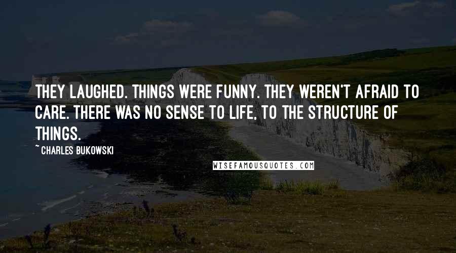 Charles Bukowski Quotes: They laughed. Things were funny. They weren't afraid to care. There was no sense to life, to the structure of things.