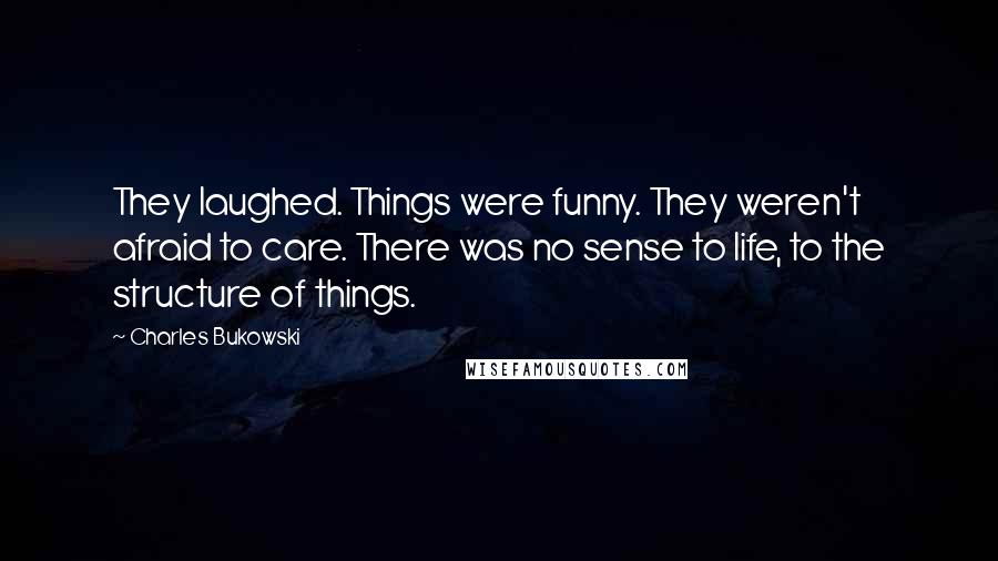 Charles Bukowski Quotes: They laughed. Things were funny. They weren't afraid to care. There was no sense to life, to the structure of things.