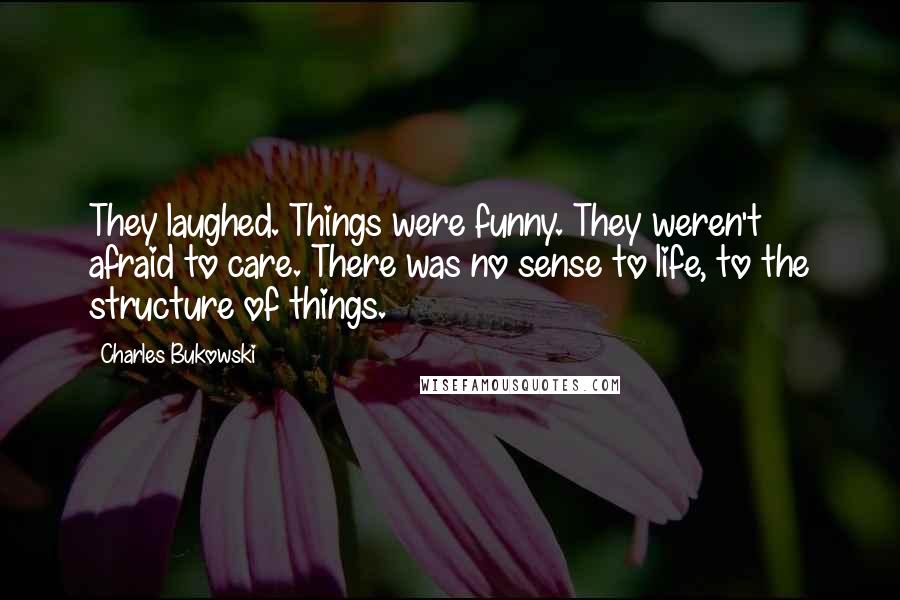 Charles Bukowski Quotes: They laughed. Things were funny. They weren't afraid to care. There was no sense to life, to the structure of things.