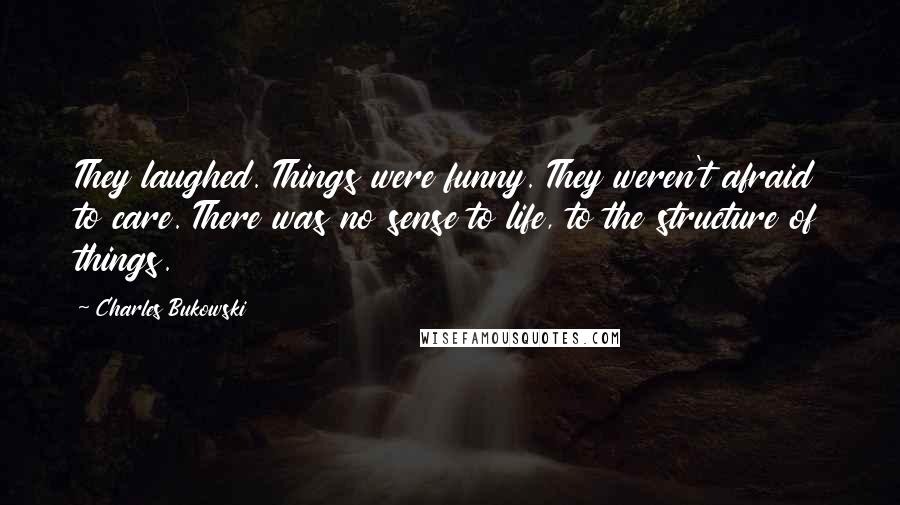 Charles Bukowski Quotes: They laughed. Things were funny. They weren't afraid to care. There was no sense to life, to the structure of things.