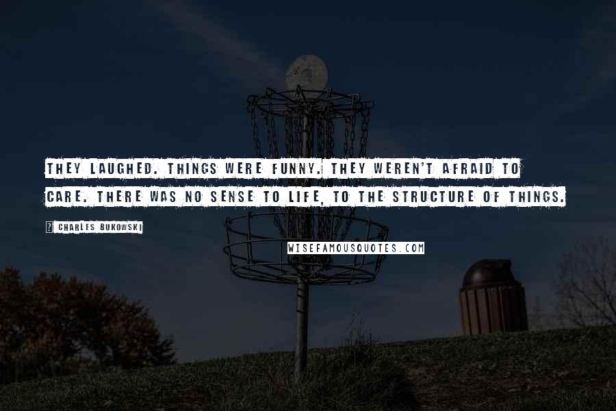 Charles Bukowski Quotes: They laughed. Things were funny. They weren't afraid to care. There was no sense to life, to the structure of things.