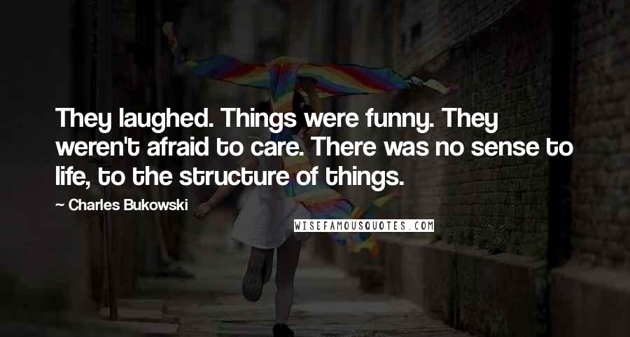 Charles Bukowski Quotes: They laughed. Things were funny. They weren't afraid to care. There was no sense to life, to the structure of things.