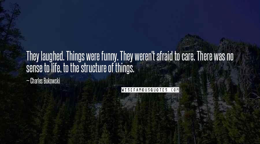 Charles Bukowski Quotes: They laughed. Things were funny. They weren't afraid to care. There was no sense to life, to the structure of things.