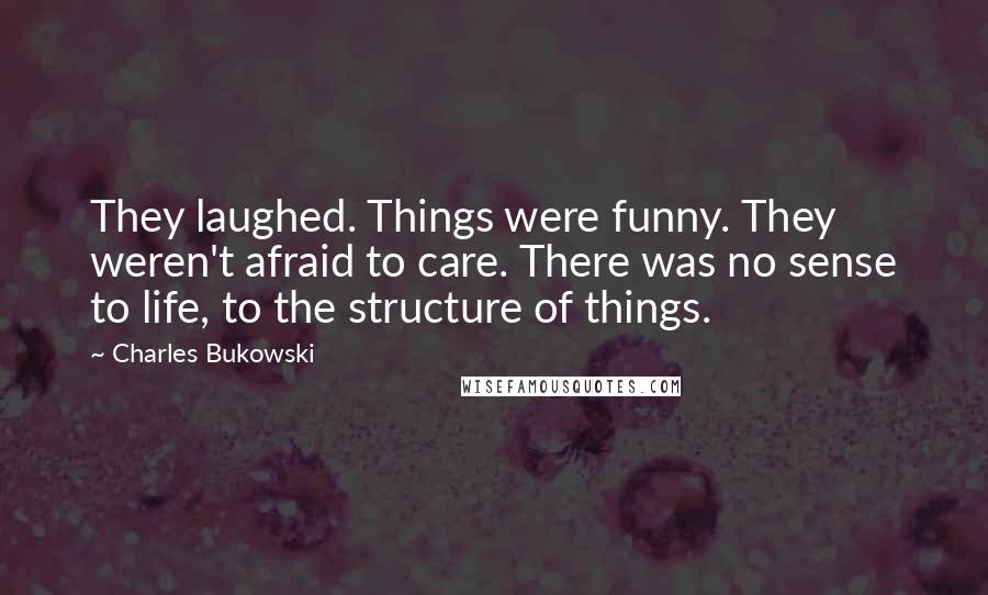 Charles Bukowski Quotes: They laughed. Things were funny. They weren't afraid to care. There was no sense to life, to the structure of things.