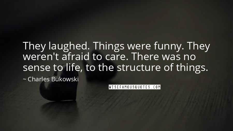 Charles Bukowski Quotes: They laughed. Things were funny. They weren't afraid to care. There was no sense to life, to the structure of things.