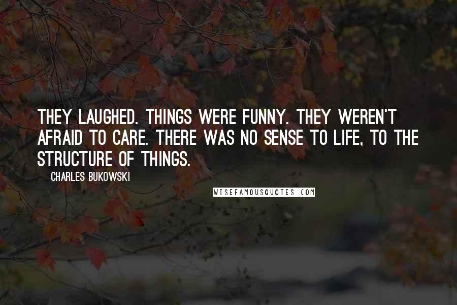 Charles Bukowski Quotes: They laughed. Things were funny. They weren't afraid to care. There was no sense to life, to the structure of things.