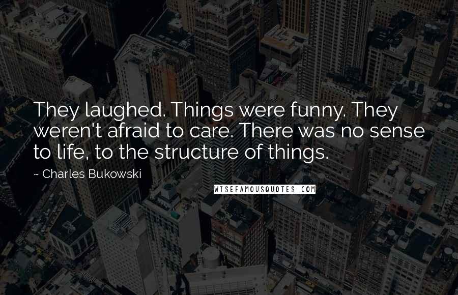 Charles Bukowski Quotes: They laughed. Things were funny. They weren't afraid to care. There was no sense to life, to the structure of things.